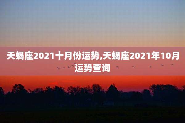 天蝎座2021十月份运势,天蝎座2021年10月运势查询