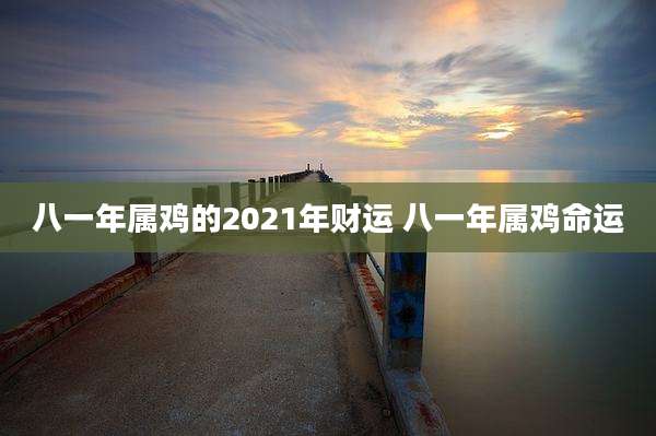 八一年属鸡的2021年财运 八一年属鸡命运