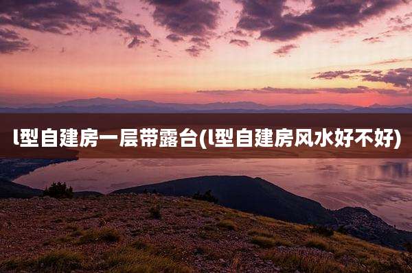 l型自建房一层带露台(l型自建房风水好不好)