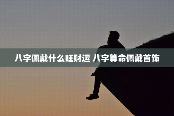 八字佩戴什么旺财运 八字算命佩戴首饰