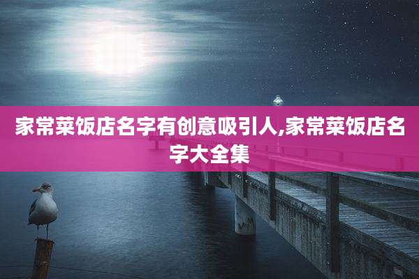 家常菜饭店名字有创意吸引人,家常菜饭店名字大全集