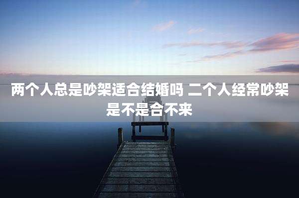 两个人总是吵架适合结婚吗 二个人经常吵架是不是合不来
