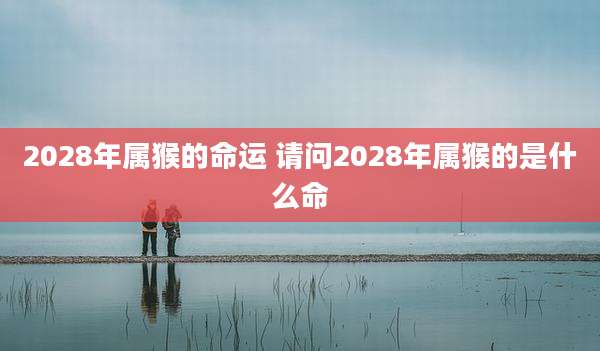2028年属猴的命运 请问2028年属猴的是什么命