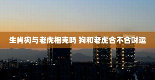 生肖狗与老虎相克吗 狗和老虎合不合财运