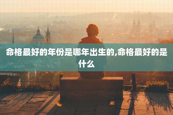命格最好的年份是哪年出生的,命格最好的是什么
