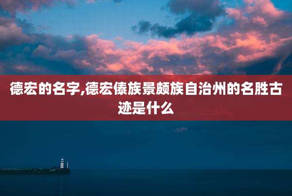 德宏的名字,德宏傣族景颇族自治州的名胜古迹是什么
