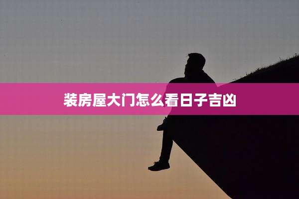 装房屋大门怎么看日子吉凶