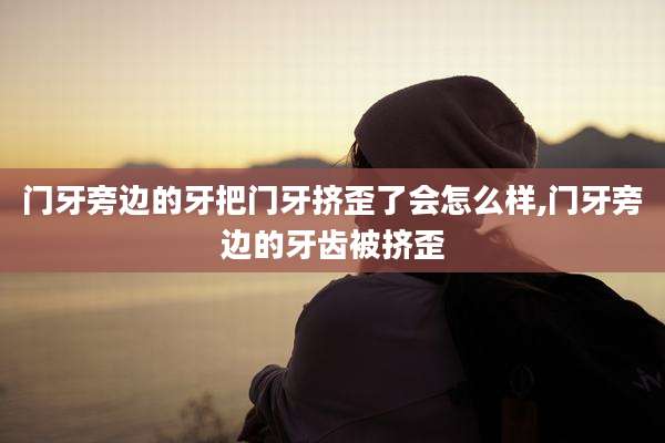 门牙旁边的牙把门牙挤歪了会怎么样,门牙旁边的牙齿被挤歪