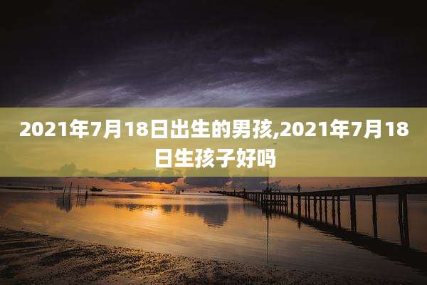 2021年7月18日出生的男孩,2021年7月18日生孩子好吗