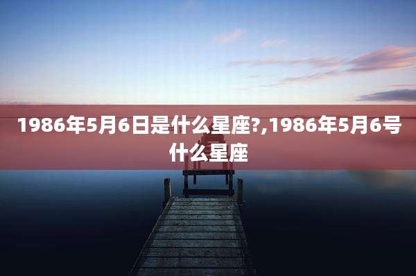 1986年5月6日是什么星座?,1986年5月6号什么星座