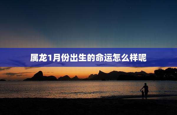 属龙1月份出生的命运怎么样呢