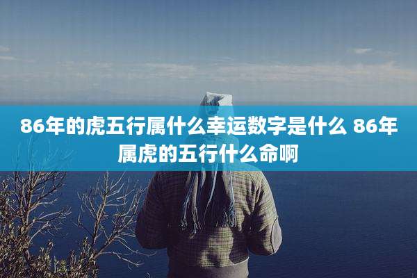 86年的虎五行属什么幸运数字是什么 86年属虎的五行什么命啊