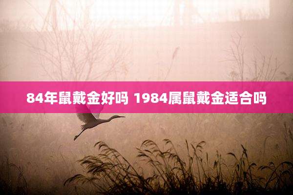 84年鼠戴金好吗 1984属鼠戴金适合吗