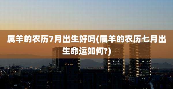 属羊的农历7月出生好吗(属羊的农历七月出生命运如何?)