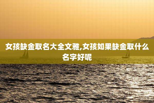 女孩缺金取名大全文雅,女孩如果缺金取什么名字好呢
