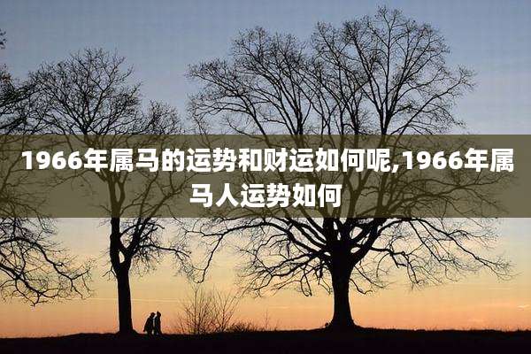 1966年属马的运势和财运如何呢,1966年属马人运势如何