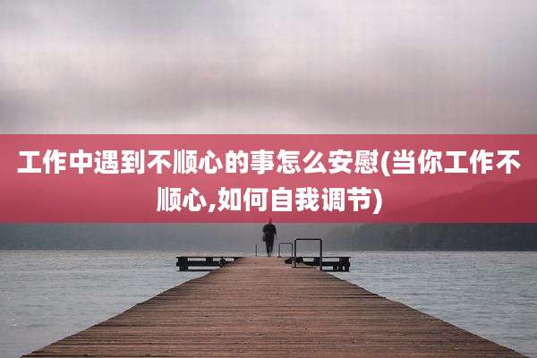 工作中遇到不顺心的事怎么安慰(当你工作不顺心,如何自我调节)