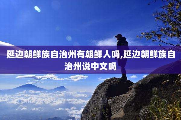 延边朝鲜族自治州有朝鲜人吗,延边朝鲜族自治州说中文吗