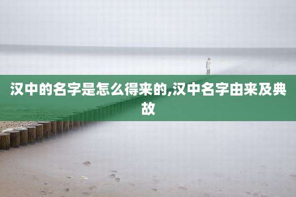 汉中的名字是怎么得来的,汉中名字由来及典故