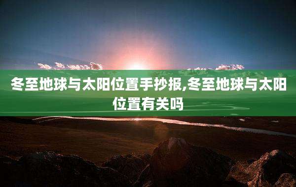 冬至地球与太阳位置手抄报,冬至地球与太阳位置有关吗