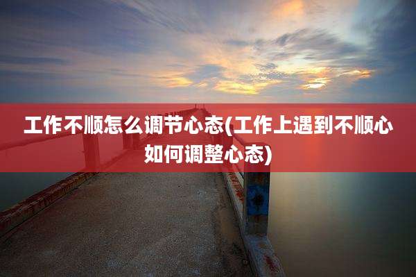 工作不顺怎么调节心态(工作上遇到不顺心如何调整心态)