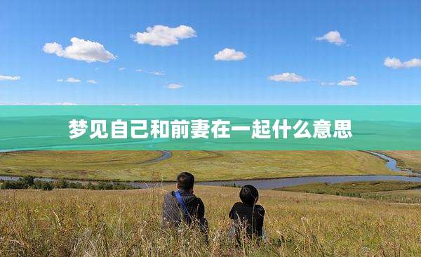 梦见自己和前妻在一起什么意思