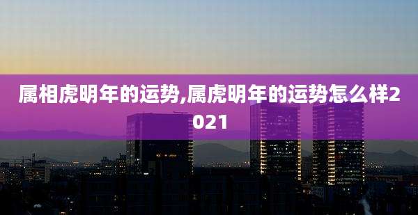 属相虎明年的运势,属虎明年的运势怎么样2021