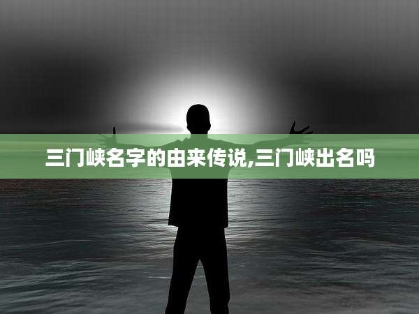 三门峡名字的由来传说,三门峡出名吗