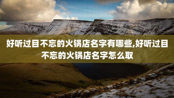 好听过目不忘的火锅店名字有哪些,好听过目不忘的火锅店名字怎么取