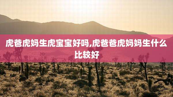 虎爸虎妈生虎宝宝好吗,虎爸爸虎妈妈生什么比较好