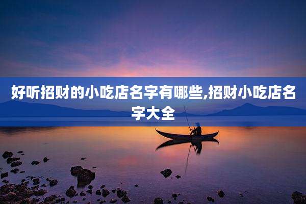 好听招财的小吃店名字有哪些,招财小吃店名字大全