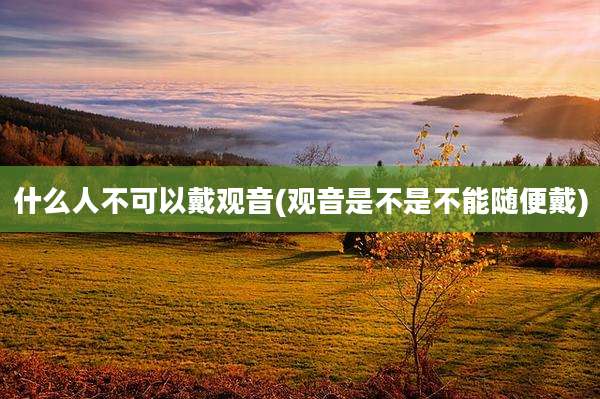 什么人不可以戴观音(观音是不是不能随便戴)