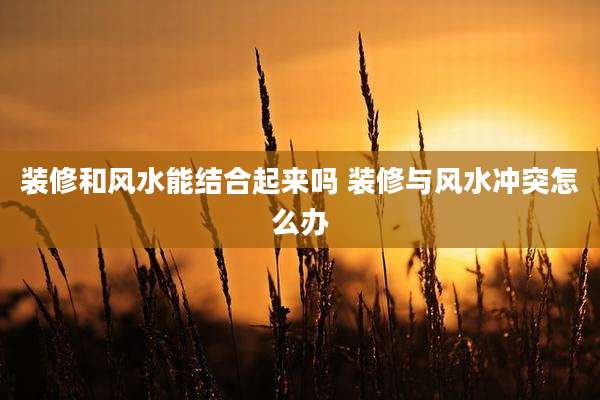 装修和风水能结合起来吗 装修与风水冲突怎么办