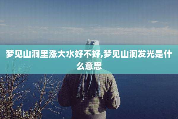 梦见山洞里涨大水好不好,梦见山洞发光是什么意思