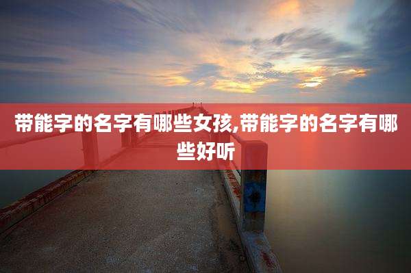 带能字的名字有哪些女孩,带能字的名字有哪些好听
