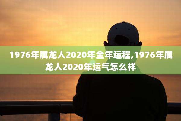 1976年属龙人2020年全年运程,1976年属龙人2020年运气怎么样