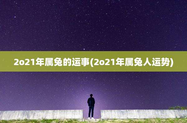 2o21年属兔的运事(2o21年属兔人运势)