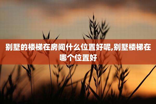 别墅的楼梯在房间什么位置好呢,别墅楼梯在哪个位置好