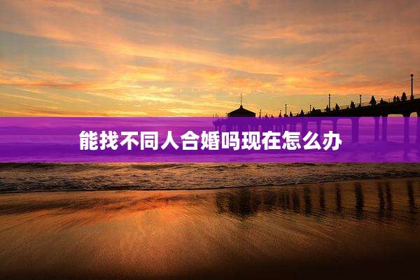 能找不同人合婚吗现在怎么办