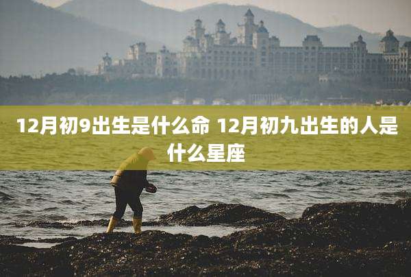12月初9出生是什么命 12月初九出生的人是什么星座