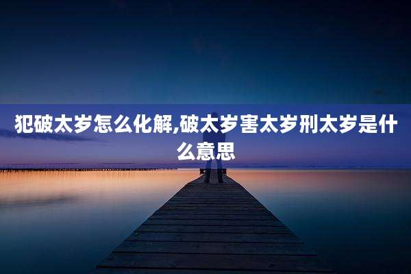 犯破太岁怎么化解,破太岁害太岁刑太岁是什么意思