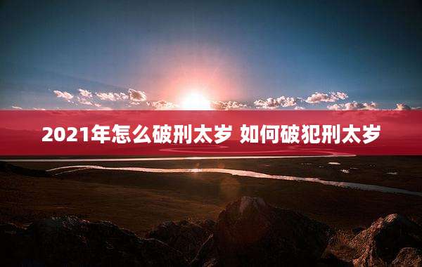 2021年怎么破刑太岁 如何破犯刑太岁