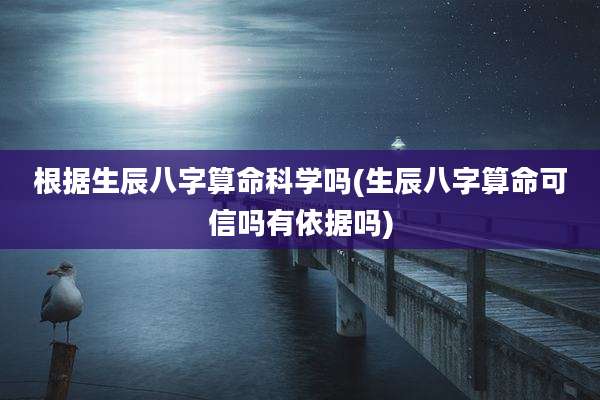 根据生辰八字算命科学吗(生辰八字算命可信吗有依据吗)