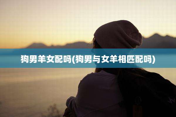 狗男羊女配吗(狗男与女羊相匹配吗)