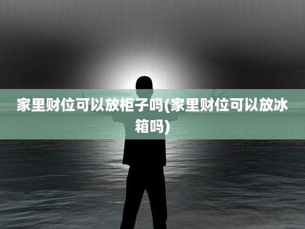 家里财位可以放柜子吗(家里财位可以放冰箱吗)