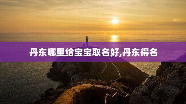 丹东哪里给宝宝取名好,丹东得名