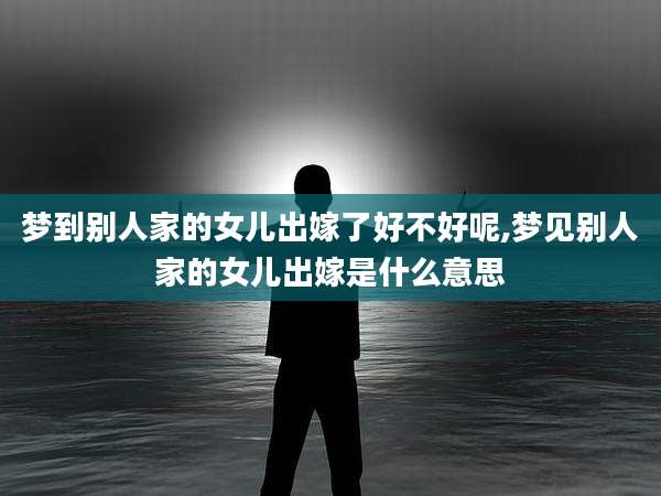 梦到别人家的女儿出嫁了好不好呢,梦见别人家的女儿出嫁是什么意思