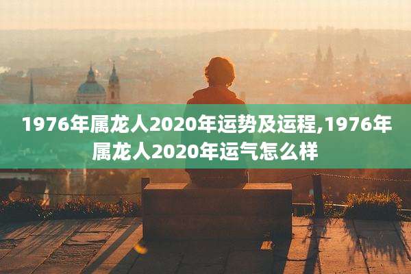 1976年属龙人2020年运势及运程,1976年属龙人2020年运气怎么样