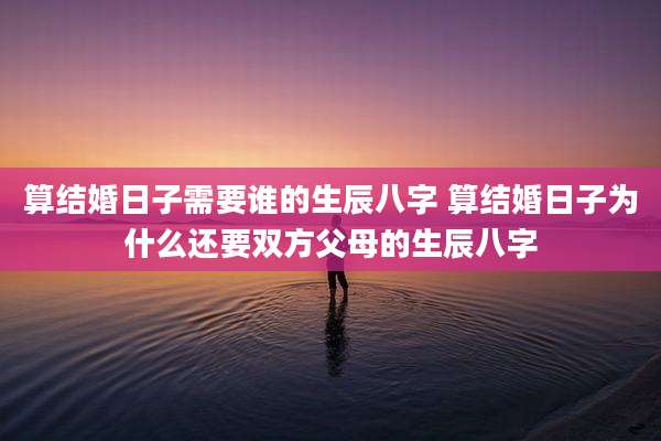 算结婚日子需要谁的生辰八字 算结婚日子为什么还要双方父母的生辰八字