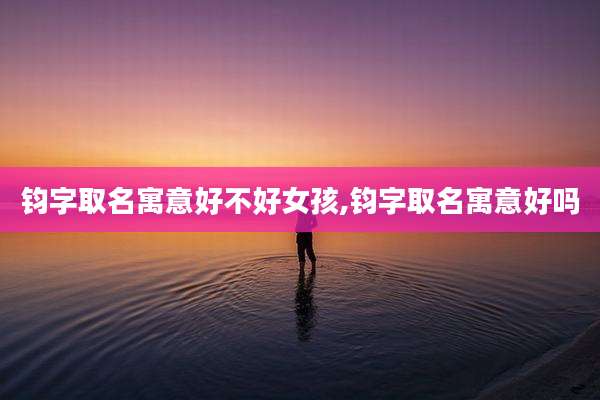 钧字取名寓意好不好女孩,钧字取名寓意好吗